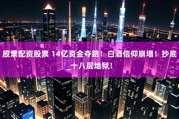 股票配资股票 14亿资金夺路！白酒信仰崩塌！抄底_十八层地狱！
