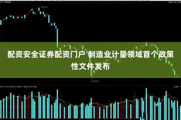 配资安全证券配资门户 制造业计量领域首个政策性文件发布