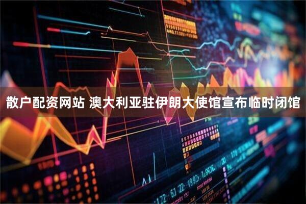 散户配资网站 澳大利亚驻伊朗大使馆宣布临时闭馆