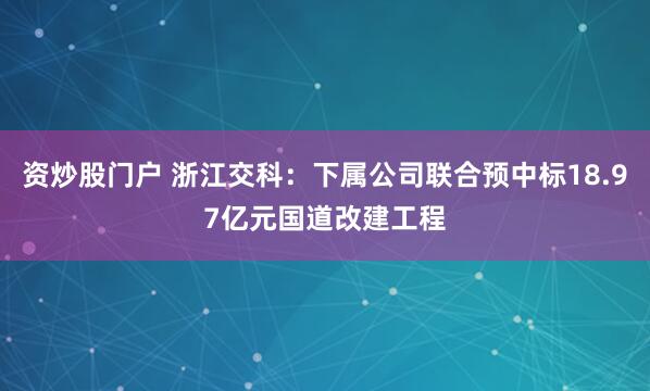 资炒股门户 浙江交科：下属公司联合预中标18.97亿元国道改建工程