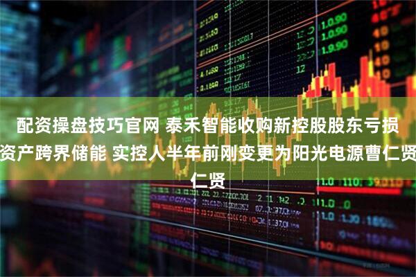 配资操盘技巧官网 泰禾智能收购新控股股东亏损资产跨界储能 实控人半年前刚变更为阳光电源曹仁贤