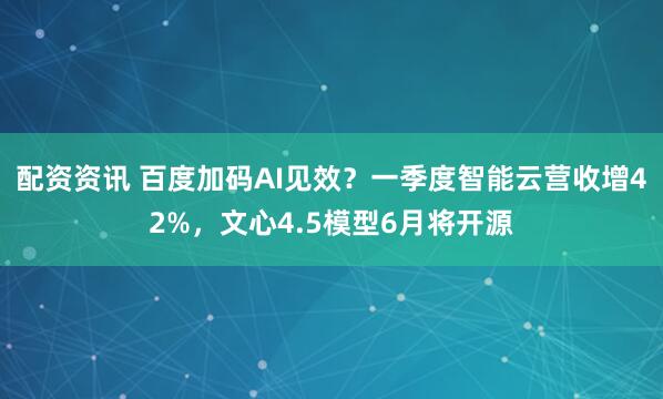 配资资讯 百度加码AI见效？一季度智能云营收增42%，文心4.5模型6月将开源