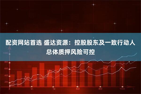 配资网站首选 盛达资源：控股股东及一致行动人总体质押风险可控