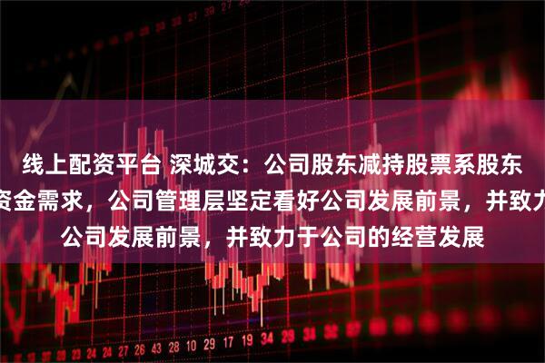 线上配资平台 深城交：公司股东减持股票系股东内部部分个人股东资金需求，公司管理层坚定看好公司发展前景，并致力于公司的经营发展
