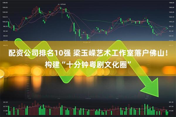 配资公司排名10强 梁玉嵘艺术工作室落户佛山！构建“十分钟粤剧文化圈”