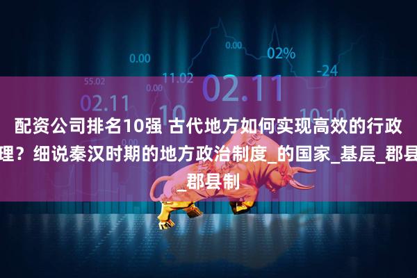 配资公司排名10强 古代地方如何实现高效的行政治理？细说秦汉时期的地方政治制度_的国家_基层_郡县制