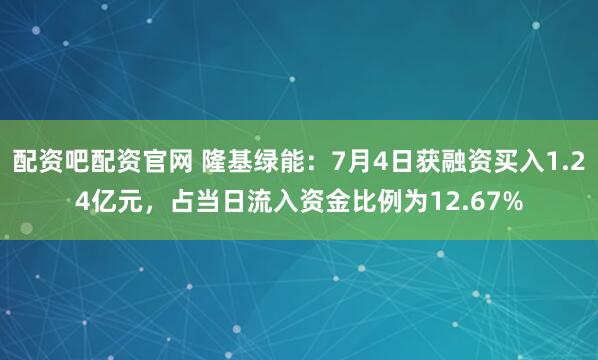 配资吧配资官网 隆基绿能：7月4日获融资买入1.24亿元，占当日流入资金比例为12.67%