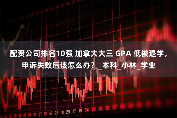 配资公司排名10强 加拿大大三 GPA 低被退学，申诉失败后该怎么办？_本科_小林_学业