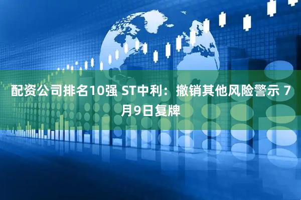 配资公司排名10强 ST中利：撤销其他风险警示 7月9日复牌
