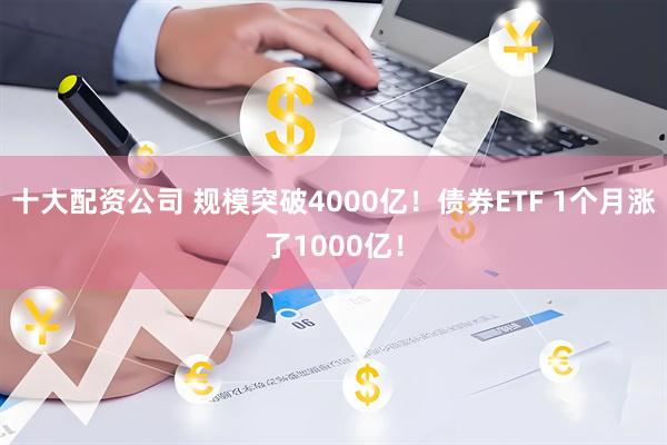 十大配资公司 规模突破4000亿！债券ETF 1个月涨了1000亿！