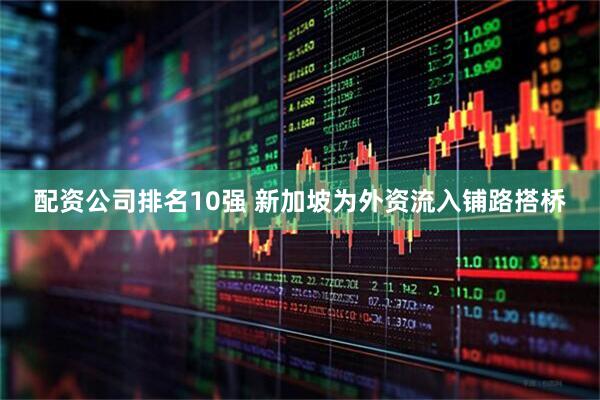 配资公司排名10强 新加坡为外资流入铺路搭桥