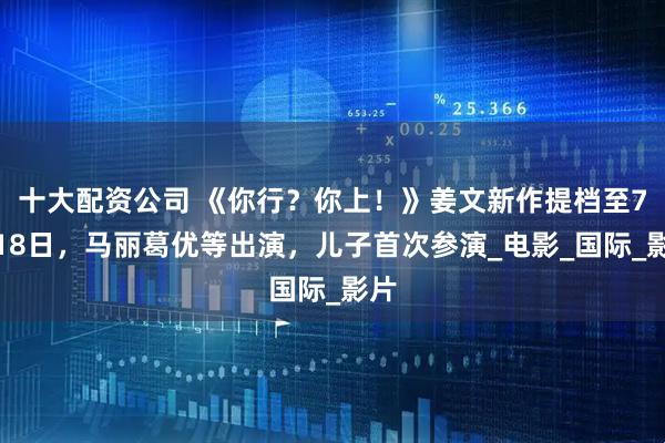 十大配资公司 《你行？你上！》姜文新作提档至7月18日，马丽葛优等出演，儿子首次参演_电影_国际_影片