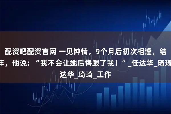 配资吧配资官网 一见钟情，9个月后初次相逢，结婚27年，他说：“我不会让她后悔跟了我！”_任达华_琦琦_工作