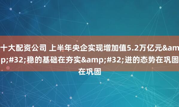 十大配资公司 上半年央企实现增加值5.2万亿元 稳的基础在夯实 进的态势在巩固