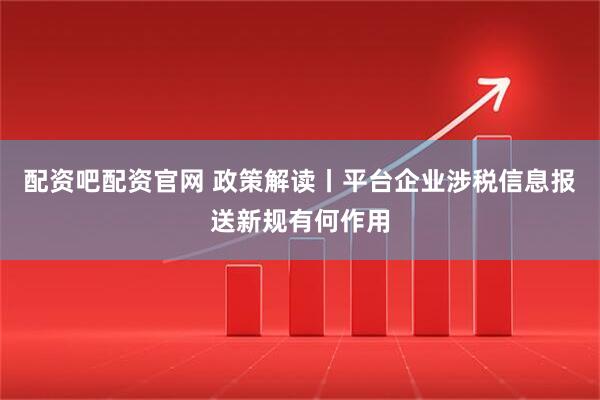 配资吧配资官网 政策解读丨平台企业涉税信息报送新规有何作用