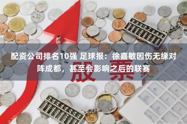 配资公司排名10强 足球报：徐嘉敏因伤无缘对阵成都，甚至会影响之后的联赛