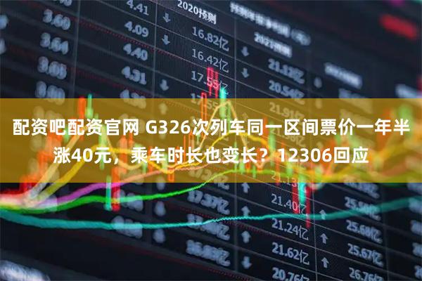 配资吧配资官网 G326次列车同一区间票价一年半涨40元，乘车时长也变长？12306回应