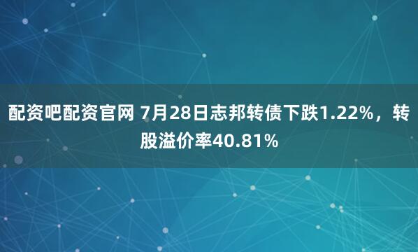 配资吧配资官网 7月28日志邦转债下跌1.22%，转股溢价率40.81%