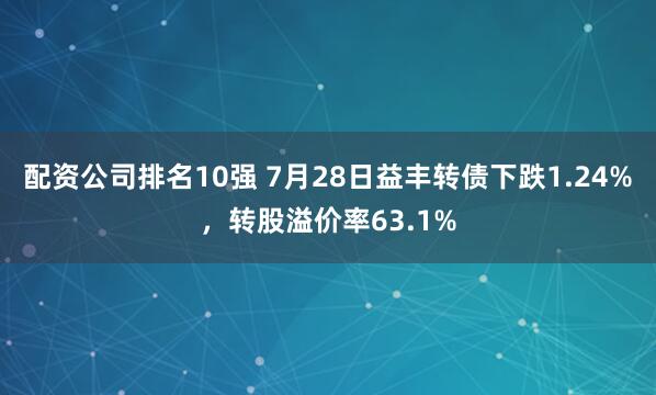 配资公司排名10强 7月28日益丰转债下跌1.24%，转股溢价率63.1%