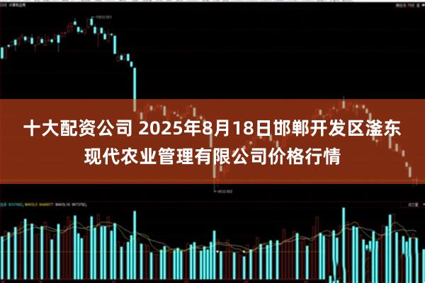 十大配资公司 2025年8月18日邯郸开发区滏东现代农业管理有限公司价格行情