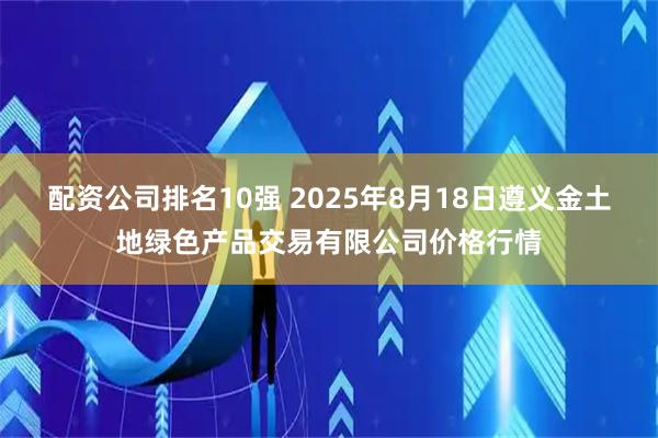 配资公司排名10强 2025年8月18日遵义金土地绿色产品交易有限公司价格行情