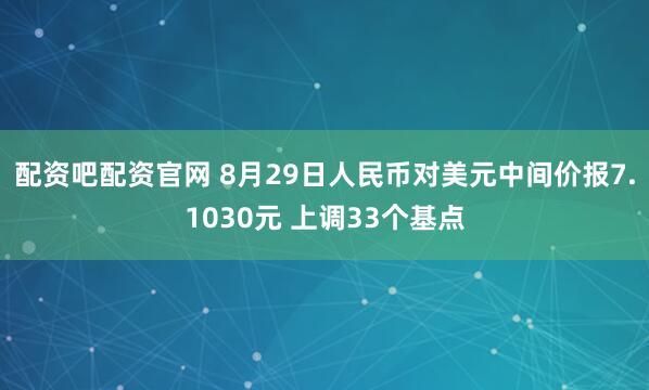 配资吧配资官网 8月29日人民币对美元中间价报7.1030元 上调33个基点