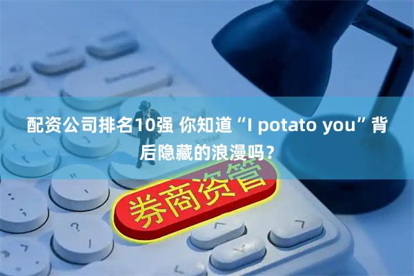 配资公司排名10强 你知道“I potato you”背后隐藏的浪漫吗？