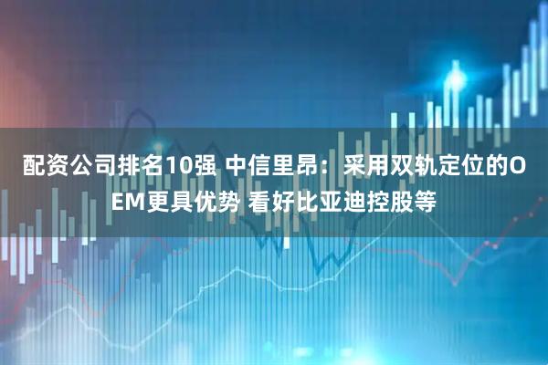 配资公司排名10强 中信里昂：采用双轨定位的OEM更具优势 看好比亚迪控股等