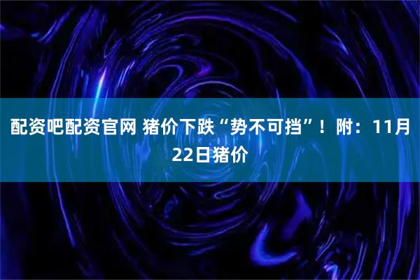 配资吧配资官网 猪价下跌“势不可挡”！附：11月22日猪价