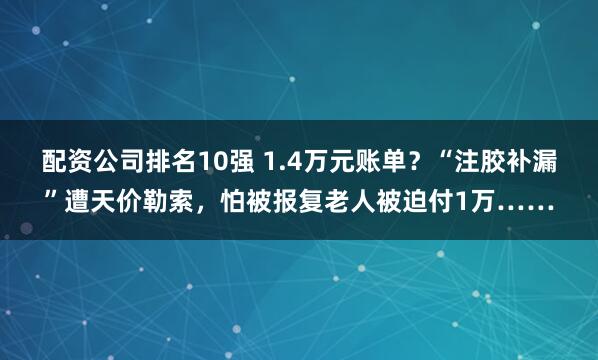 配资公司排名10强 1.4万元账单？“注胶补漏”遭天价勒索，怕被报复老人被迫付1万……