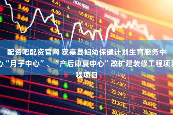 配资吧配资官网 获嘉县妇幼保健计划生育服务中心“月子中心”、“产后康复中心”改扩建装修工程项目