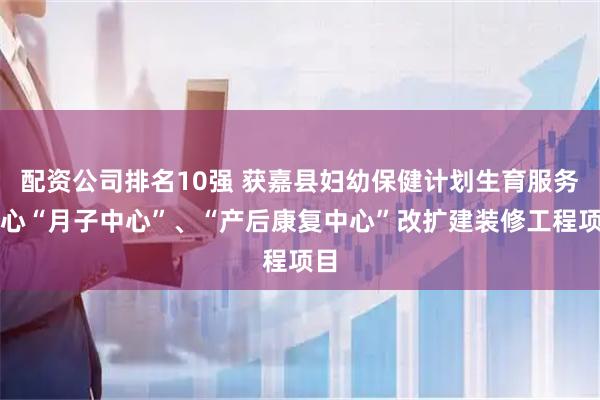 配资公司排名10强 获嘉县妇幼保健计划生育服务中心“月子中心”、“产后康复中心”改扩建装修工程项目