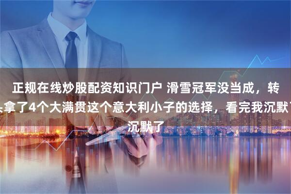 正规在线炒股配资知识门户 滑雪冠军没当成，转头拿了4个大满贯这个意大利小子的选择，看完我沉默了