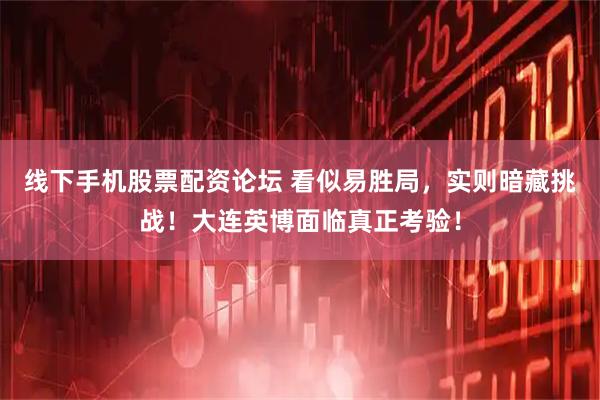 线下手机股票配资论坛 看似易胜局，实则暗藏挑战！大连英博面临真正考验！