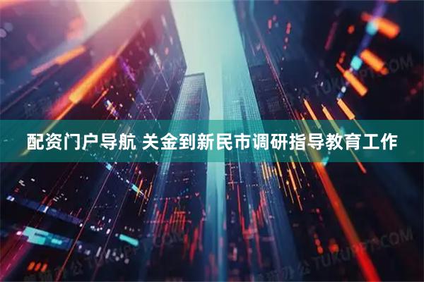 配资门户导航 关金到新民市调研指导教育工作