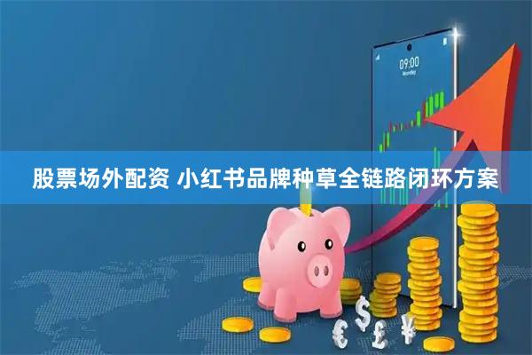 股票场外配资 小红书品牌种草全链路闭环方案